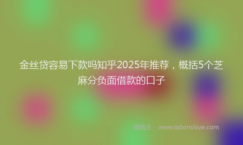 金丝贷容易下款吗知乎2025年推荐，概括5个芝麻分负面借款的口子