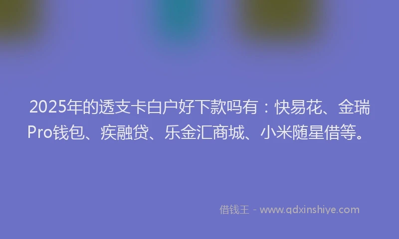 2025年的透支卡白户好下款吗有：快易花、金瑞Pro钱包、疾融贷、乐金汇商城、小米随星借等。