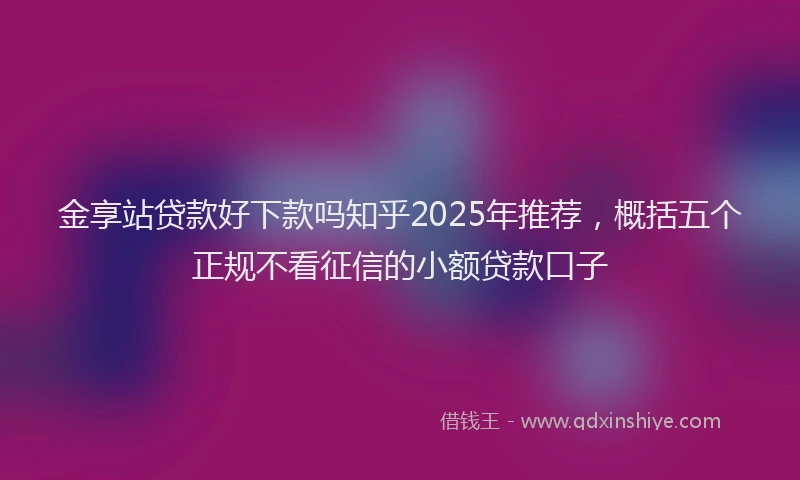 金享站贷款好下款吗知乎2025年推荐，概括五个正规不看征信的小额贷款口子