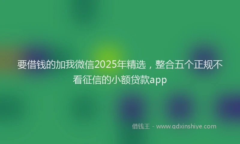 要借钱的加我微信2025年精选，整合五个正规不看征信的小额贷款app