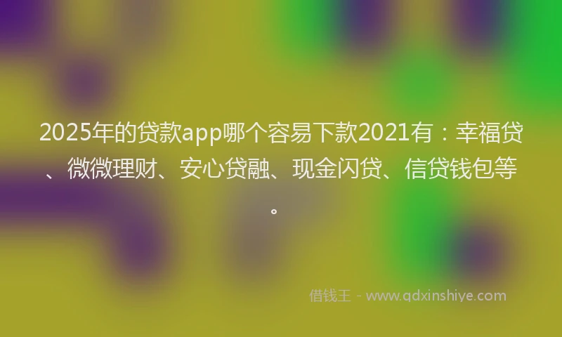2025年的贷款app哪个容易下款2021有：幸福贷、微微理财、安心贷融、现金闪贷、信贷钱包等。