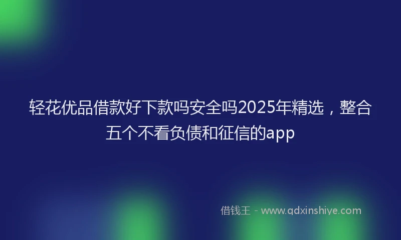 轻花优品借款好下款吗安全吗2025年精选，整合五个不看负债和征信的app