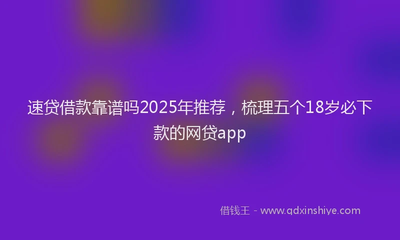 速贷借款靠谱吗2025年推荐，梳理五个18岁必下款的网贷app