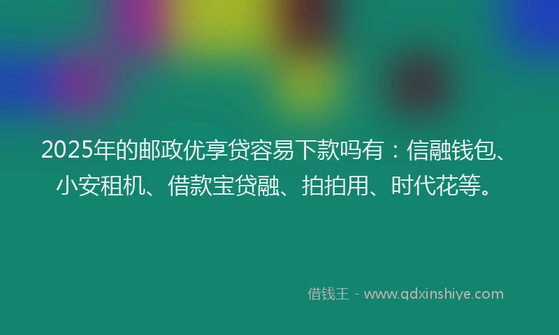 2025年的邮政优享贷容易下款吗有：信融钱包、小安租机、借款宝贷融、拍拍用、时代花等。