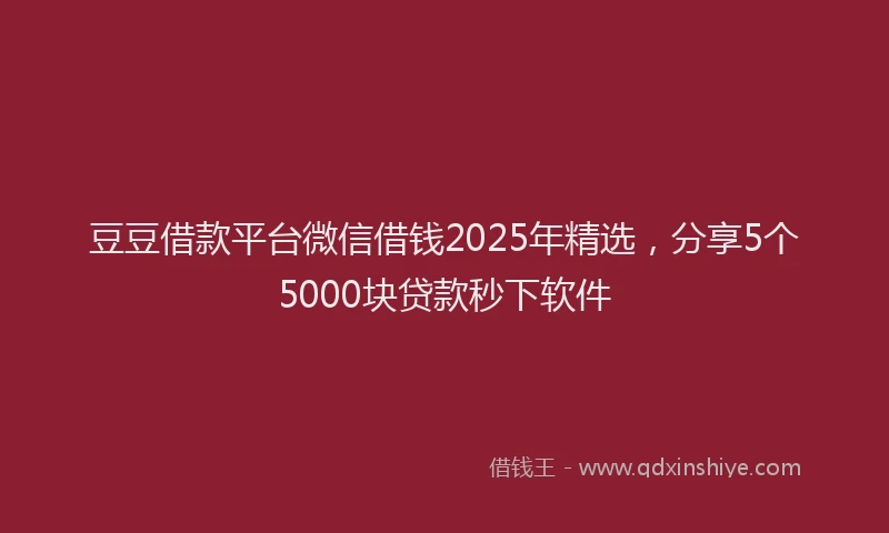 豆豆借款平台微信借钱2025年精选，分享5个5000块贷款秒下软件