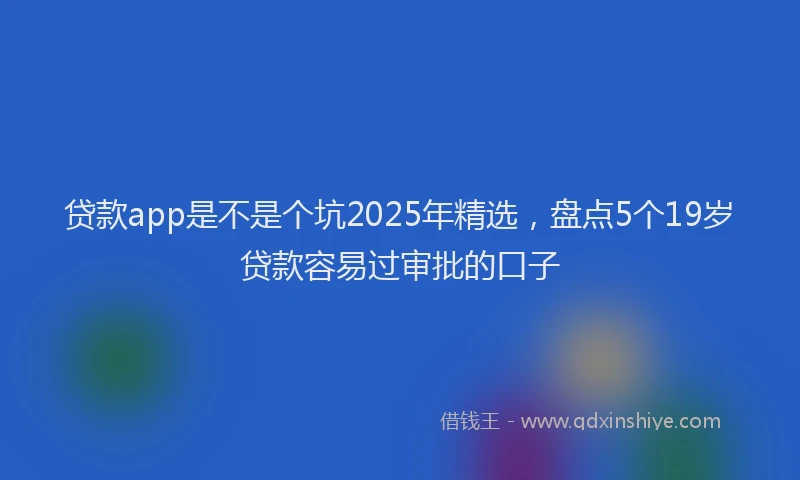 贷款app是不是个坑2025年精选，盘点5个19岁贷款容易过审批的口子