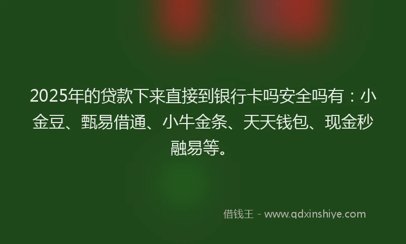 2025年的贷款下来直接到银行卡吗安全吗有：小金豆、甄易借通、小牛金条、天天钱包、现金秒融易等。
