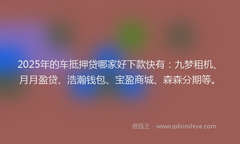 2025年的车抵押贷哪家好下款快有：九梦租机、月月盈贷、浩瀚钱包、宝盈商城、森森分期等。