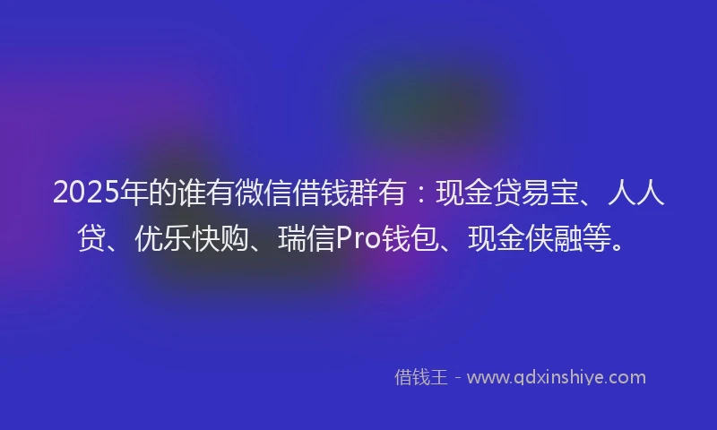 2025年的谁有微信借钱群有：现金贷易宝、人人贷、优乐快购、瑞信Pro钱包、现金侠融等。