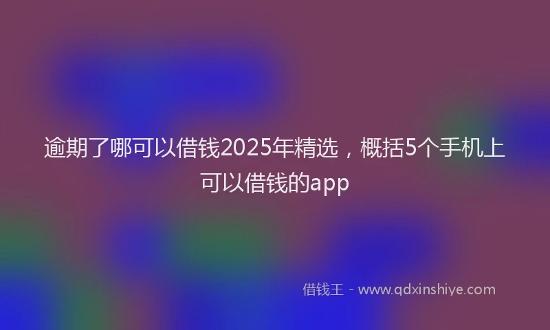 逾期了哪可以借钱2025年精选，概括5个手机上可以借钱的app