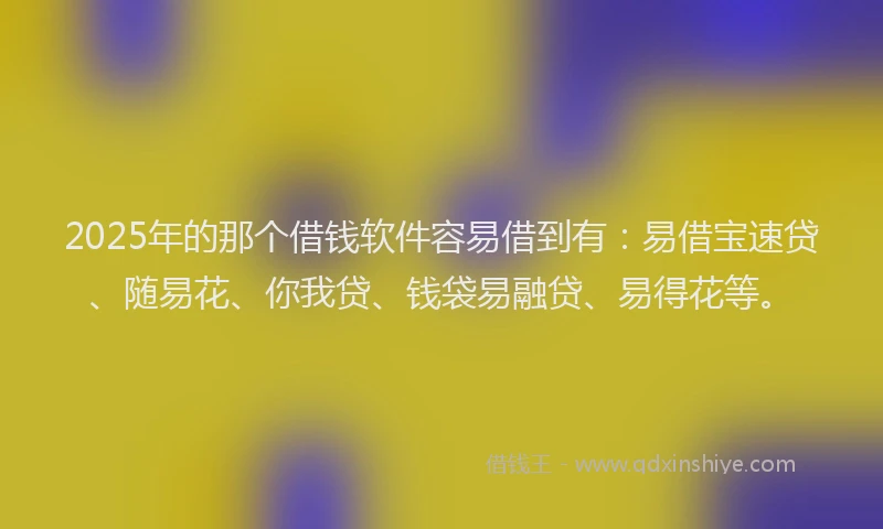2025年的那个借钱软件容易借到有：易借宝速贷、随易花、你我贷、钱袋易融贷、易得花等。