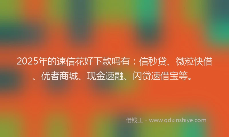 2025年的速信花好下款吗有：信秒贷、微粒快借、优者商城、现金速融、闪贷速借宝等。
