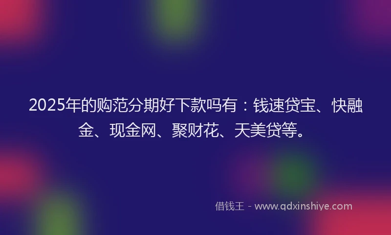 2025年的购范分期好下款吗有：钱速贷宝、快融金、现金网、聚财花、天美贷等。