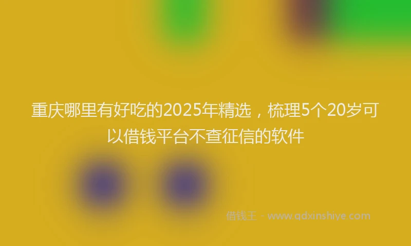 重庆哪里有好吃的2025年精选，梳理5个20岁可以借钱平台不查征信的软件