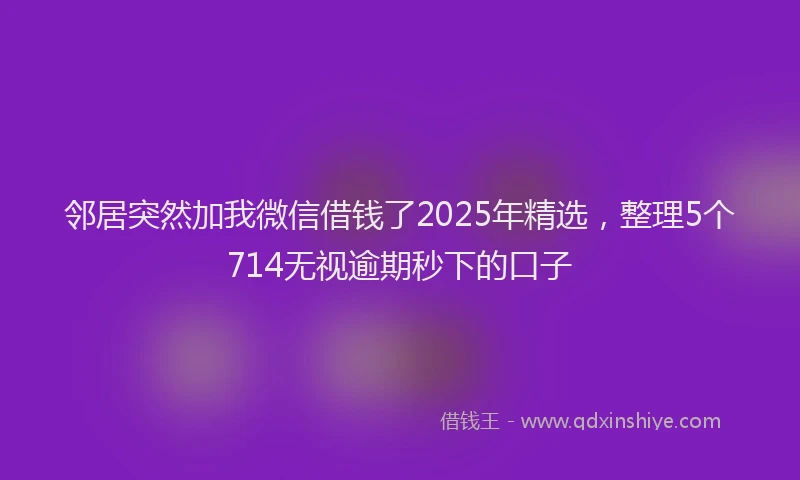 邻居突然加我微信借钱了2025年精选，整理5个714无视逾期秒下的口子