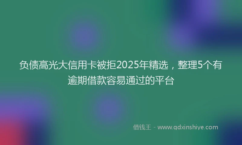 负债高光大信用卡被拒2025年精选，整理5个有逾期借款容易通过的平台