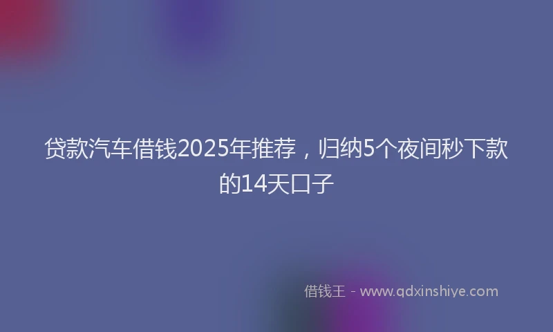 贷款汽车借钱2025年推荐，归纳5个夜间秒下款的14天口子