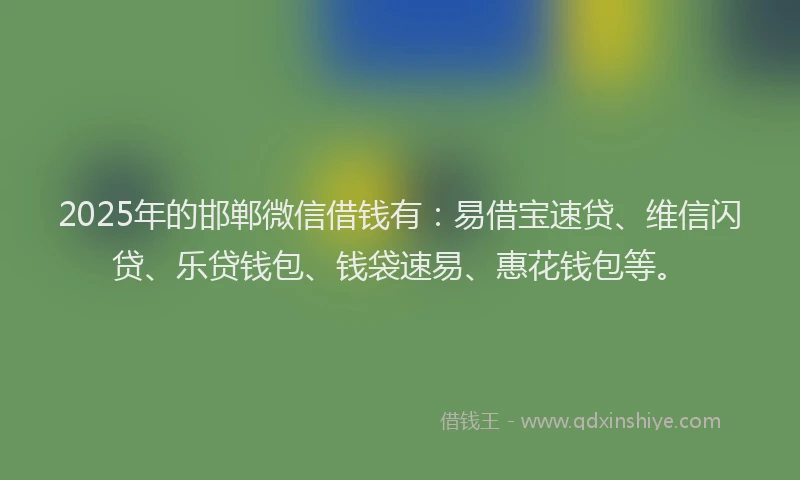 2025年的邯郸微信借钱有：易借宝速贷、维信闪贷、乐贷钱包、钱袋速易、惠花钱包等。