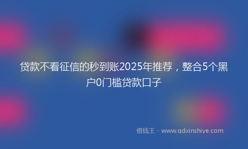 贷款不看征信的秒到账2025年推荐，整合5个黑户0门槛贷款口子