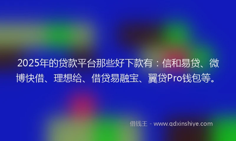 2025年的贷款平台那些好下款有：信和易贷、微博快借、理想给、借贷易融宝、翼贷Pro钱包等。