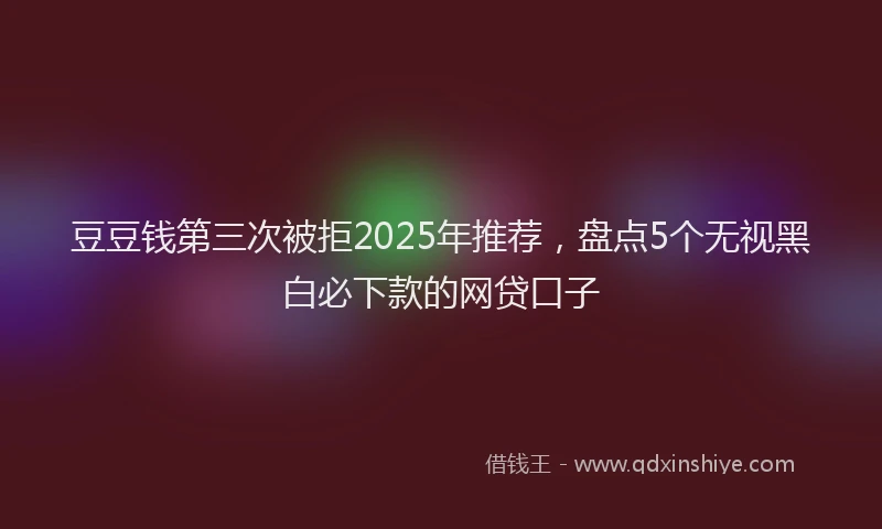 豆豆钱第三次被拒2025年推荐，盘点5个无视黑白必下款的网贷口子