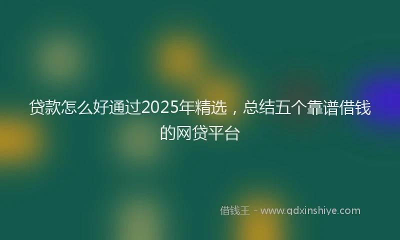 贷款怎么好通过2025年精选，总结五个靠谱借钱的网贷平台