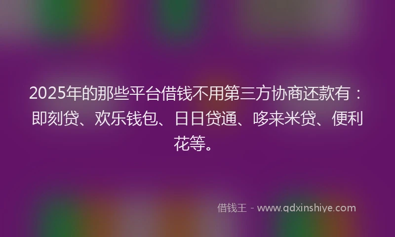 2025年的那些平台借钱不用第三方协商还款有：即刻贷、欢乐钱包、日日贷通、哆来米贷、便利花等。