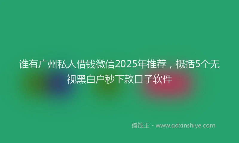 谁有广州私人借钱微信2025年推荐，概括5个无视黑白户秒下款口子软件