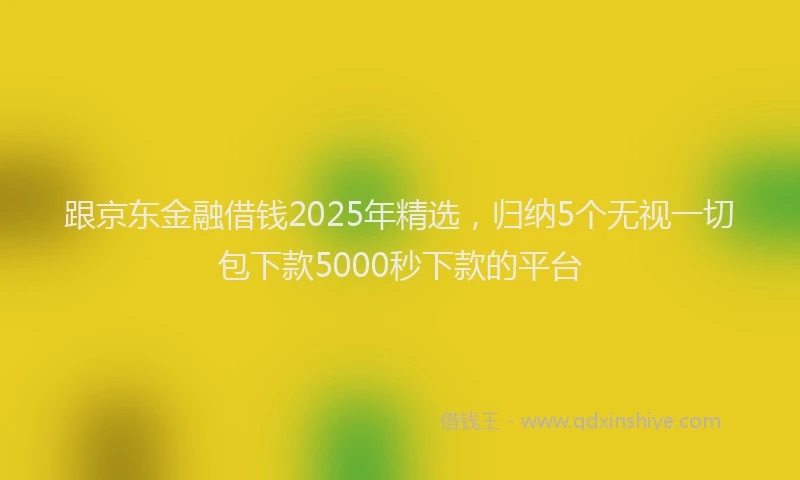 跟京东金融借钱2025年精选，归纳5个无视一切包下款5000秒下款的平台