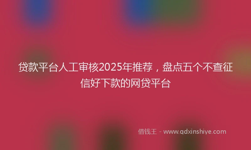 贷款平台人工审核2025年推荐，盘点五个不查征信好下款的网贷平台