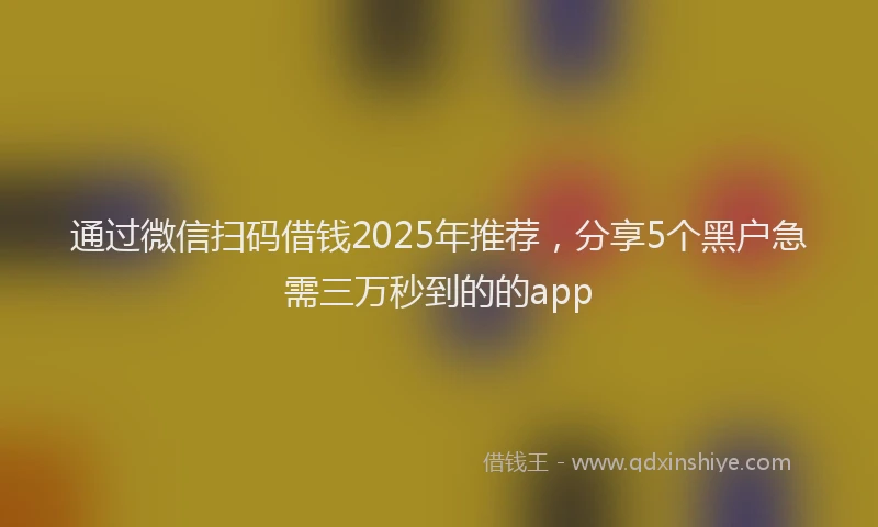 通过微信扫码借钱2025年推荐，分享5个黑户急需三万秒到的的app