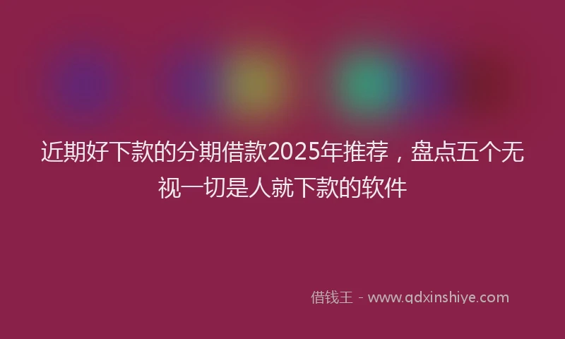 近期好下款的分期借款2025年推荐，盘点五个无视一切是人就下款的软件