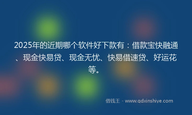 2025年的近期哪个软件好下款有：借款宝快融通、现金快易贷、现金无忧、快易借速贷、好运花等。