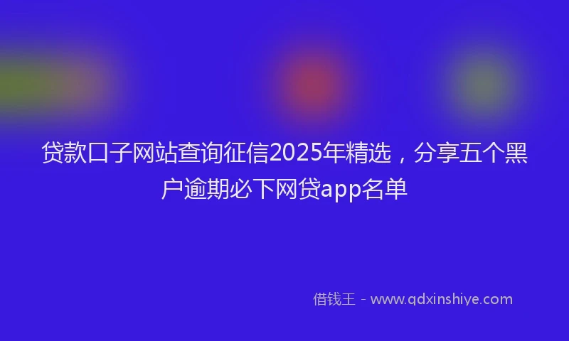 贷款口子网站查询征信2025年精选，分享五个黑户逾期必下网贷app名单