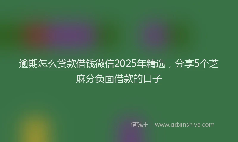 逾期怎么贷款借钱微信2025年精选，分享5个芝麻分负面借款的口子