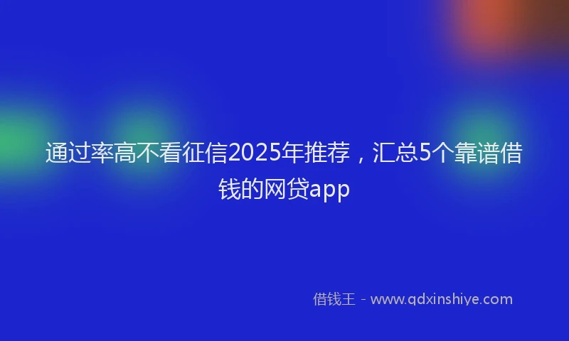 通过率高不看征信2025年推荐，汇总5个靠谱借钱的网贷app