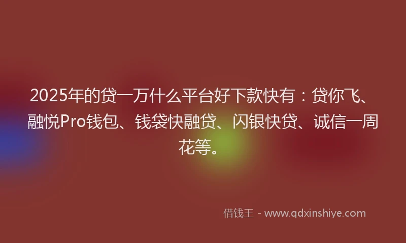2025年的贷一万什么平台好下款快有：贷你飞、融悦Pro钱包、钱袋快融贷、闪银快贷、诚信一周花等。