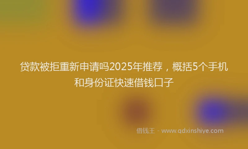 贷款被拒重新申请吗2025年推荐，概括5个手机和身份证快速借钱口子