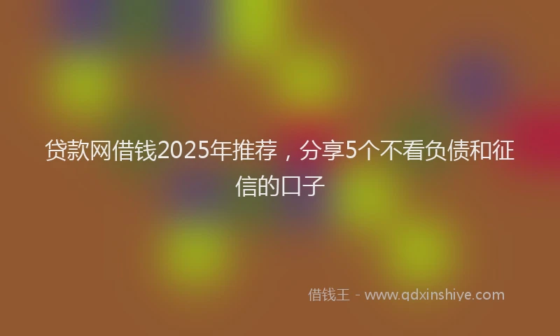 贷款网借钱2025年推荐，分享5个不看负债和征信的口子