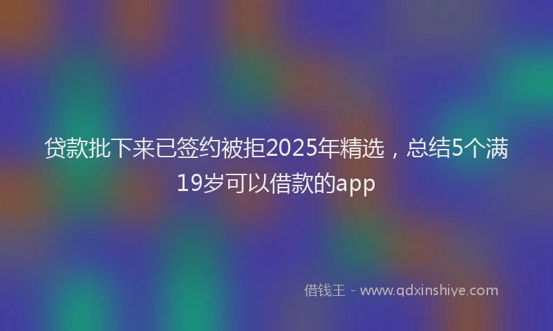贷款批下来已签约被拒2025年精选，总结5个满19岁可以借款的app