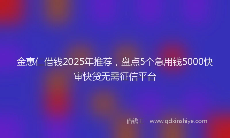 金惠仁借钱2025年推荐，盘点5个急用钱5000快审快贷无需征信平台