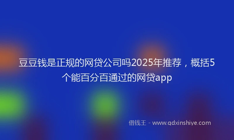 豆豆钱是正规的网贷公司吗2025年推荐，概括5个能百分百通过的网贷app
