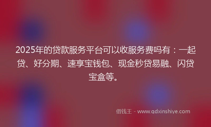 2025年的贷款服务平台可以收服务费吗有：一起贷、好分期、速享宝钱包、现金秒贷易融、闪贷宝盒等。