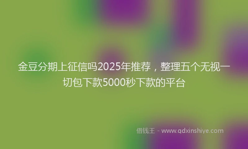 金豆分期上征信吗2025年推荐，整理五个无视一切包下款5000秒下款的平台