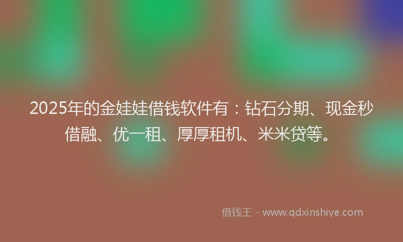 2025年的金娃娃借钱软件有：钻石分期、现金秒借融、优一租、厚厚租机、米米贷等。
