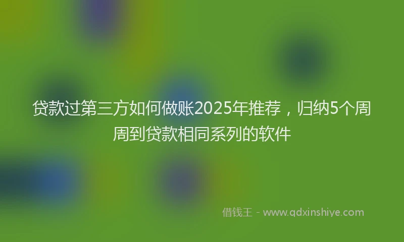 贷款过第三方如何做账2025年推荐，归纳5个周周到贷款相同系列的软件