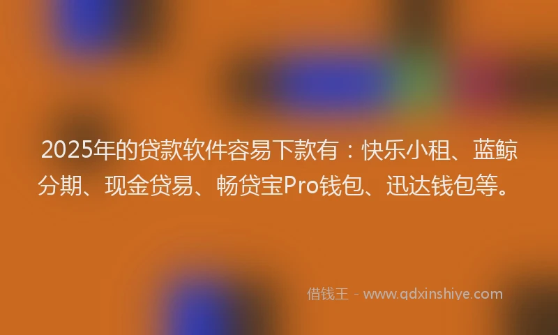 2025年的贷款软件容易下款有：快乐小租、蓝鲸分期、现金贷易、畅贷宝Pro钱包、迅达钱包等。