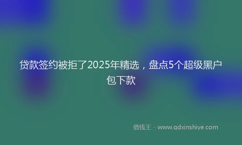 贷款签约被拒了2025年精选，盘点5个超级黑户包下款