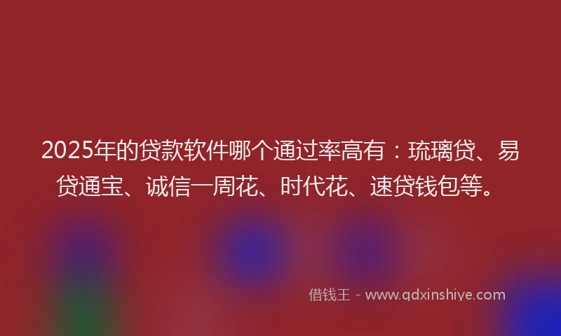 2025年的贷款软件哪个通过率高有：琉璃贷、易贷通宝、诚信一周花、时代花、速贷钱包等。