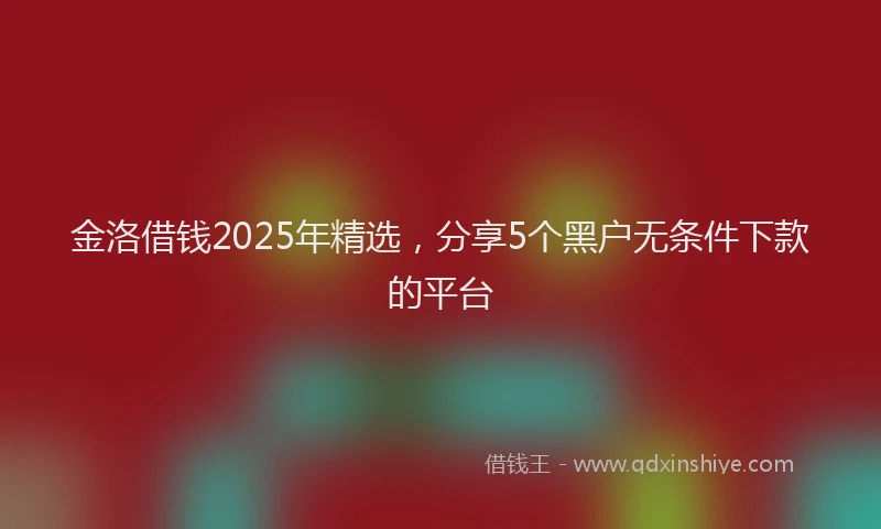 金洛借钱2025年精选，分享5个黑户无条件下款的平台